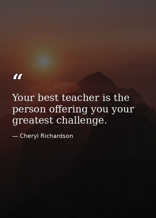 Your best teacher is the person offering you your greatest challenge. — Cheryl Richardson