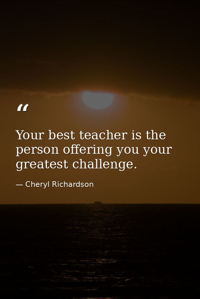 Your best teacher is the person offering you your greatest challenge. — Cheryl Richardson