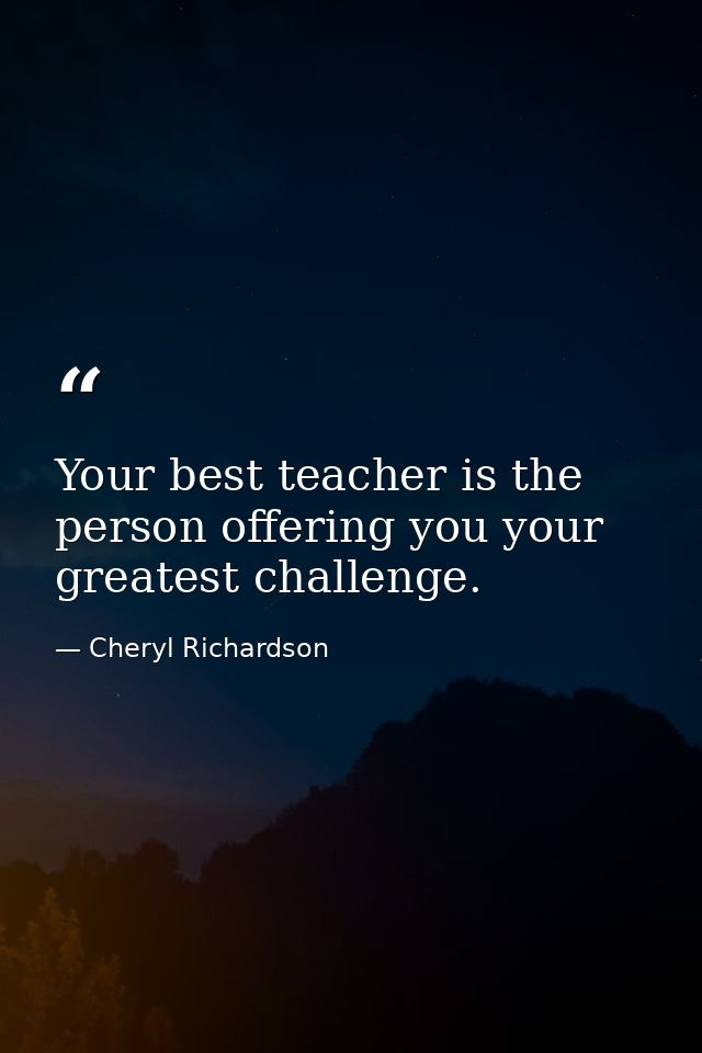 Your best teacher is the person offering you your greatest challenge. — Cheryl Richardson