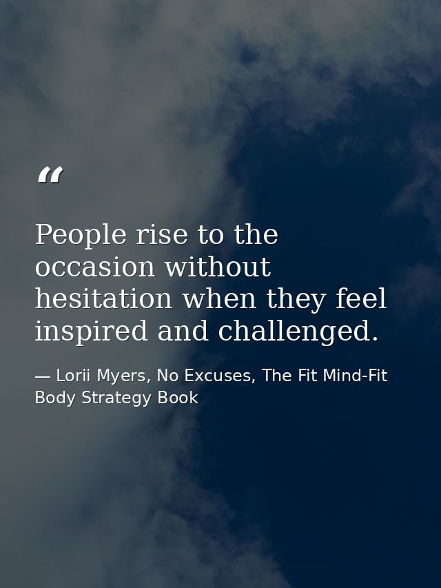 People rise to the occasion without hesitation when they feel inspired and challenged. — Lorii Myers, No Excuses, The Fit Mind-Fit Body Strategy Book