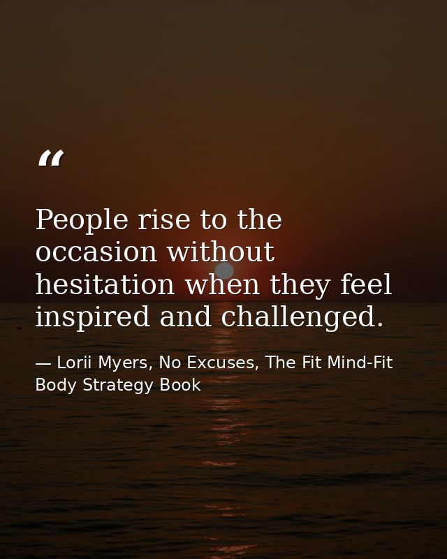 People rise to the occasion without hesitation when they feel inspired and challenged. — Lorii Myers, No Excuses, The Fit Mind-Fit Body Strategy Book