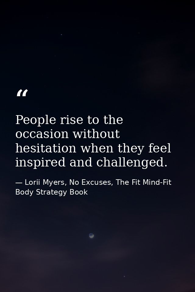 People rise to the occasion without hesitation when they feel inspired and challenged. — Lorii Myers, No Excuses, The Fit Mind-Fit Body Strategy Book