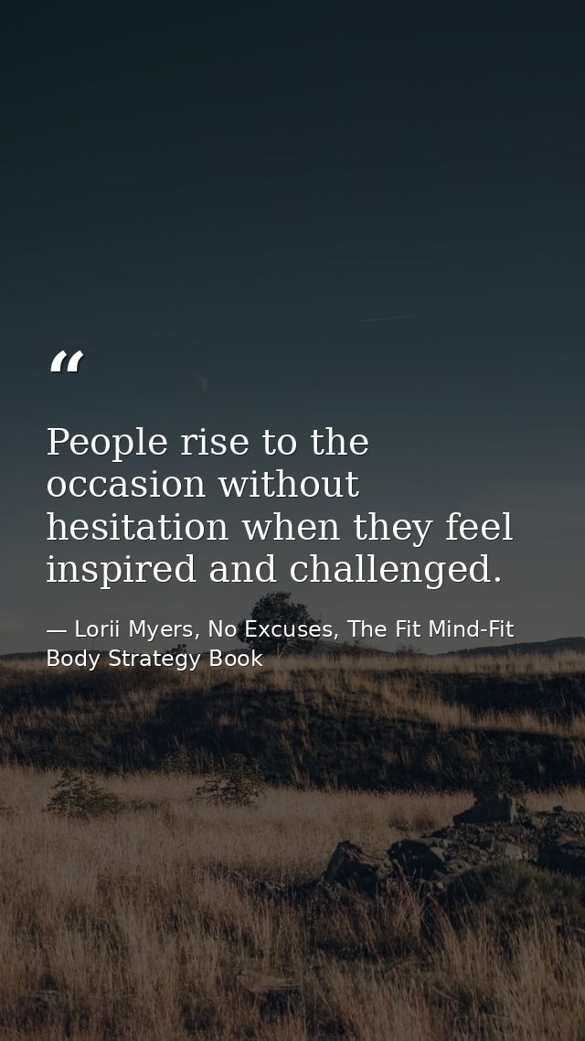People rise to the occasion without hesitation when they feel inspired and challenged. — Lorii Myers, No Excuses, The Fit Mind-Fit Body Strategy Book