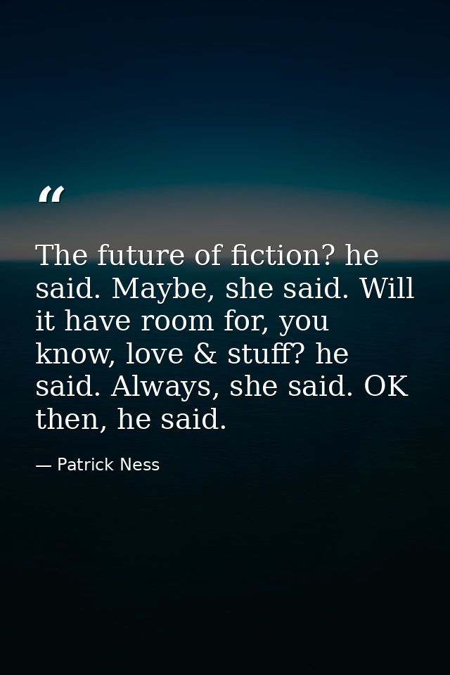 The future of fiction? he said. Maybe, she said. Will it have room for, you know, love & stuff? he said. Always, she sai — Patrick Ness