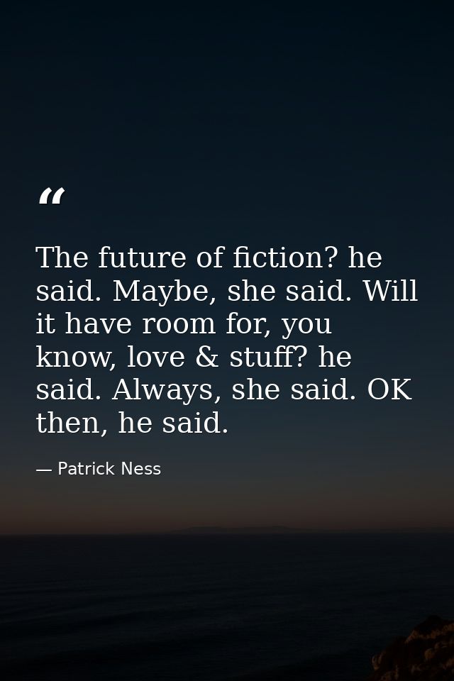 The future of fiction? he said. Maybe, she said. Will it have room for, you know, love & stuff? he said. Always, she sai — Patrick Ness