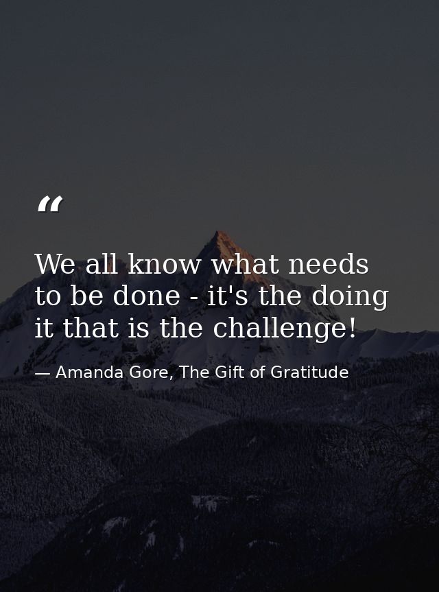We all know what needs to be done - it's the doing it that is the challenge! — Amanda Gore, The Gift of Gratitude