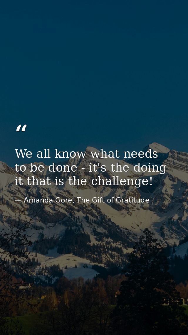 We all know what needs to be done - it's the doing it that is the challenge! — Amanda Gore, The Gift of Gratitude