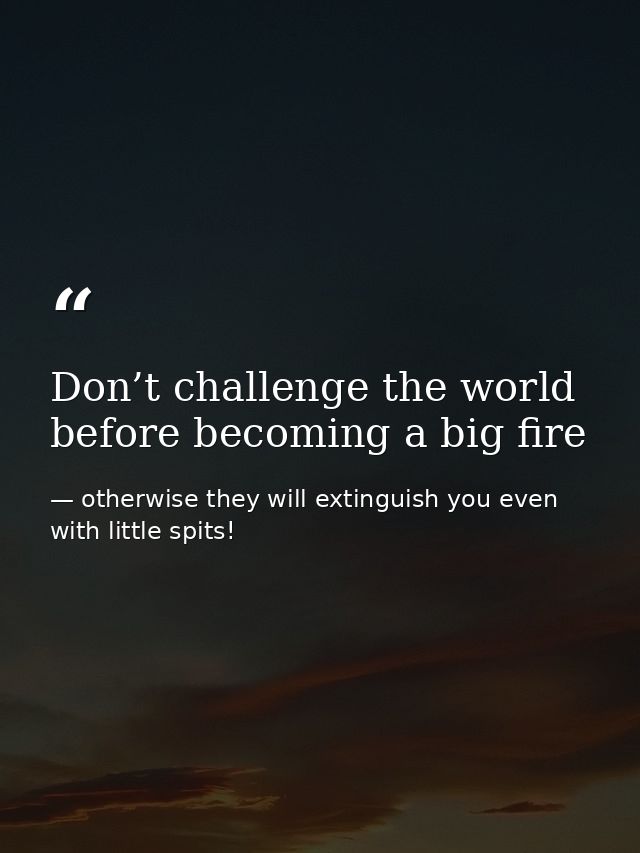 Don’t challenge the world before becoming a big fire — otherwise they will extinguish you even with little spits!