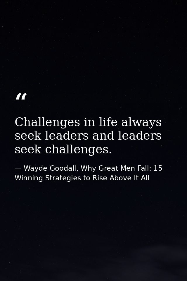 Challenges in life always seek leaders and leaders seek challenges. — Wayde Goodall, Why Great Men Fall: 15 Winning Strategies to Rise Above It All