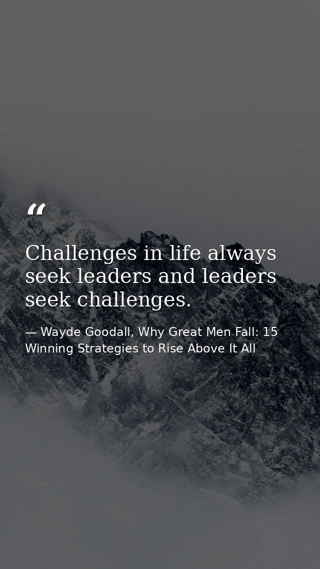 Challenges in life always seek leaders and leaders seek challenges. — Wayde Goodall, Why Great Men Fall: 15 Winning Strategies to Rise Above It All