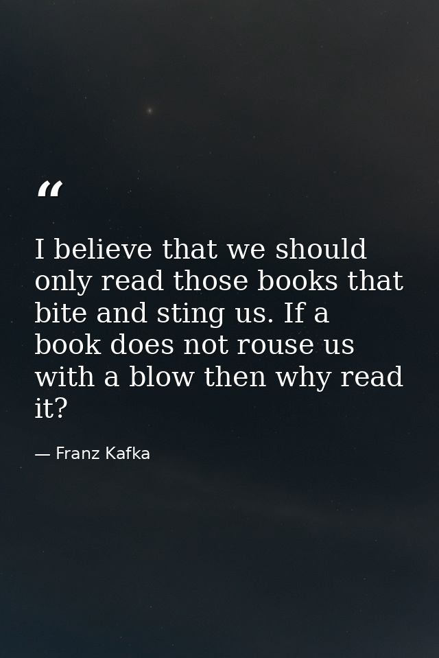 I believe that we should only read those books that bite and sting us. If a book does not rouse us with a blow then why  — Franz Kafka