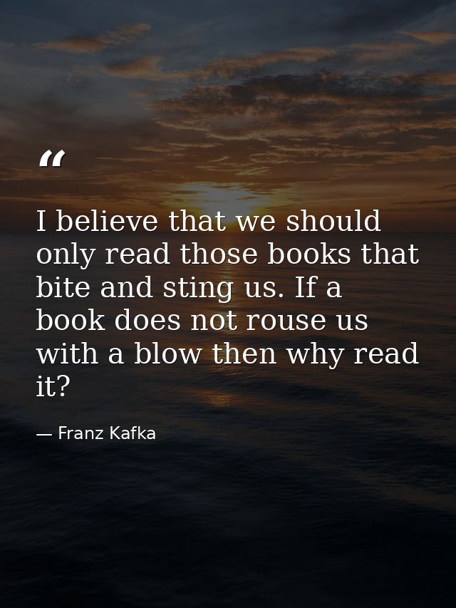 I believe that we should only read those books that bite and sting us. If a book does not rouse us with a blow then why  — Franz Kafka