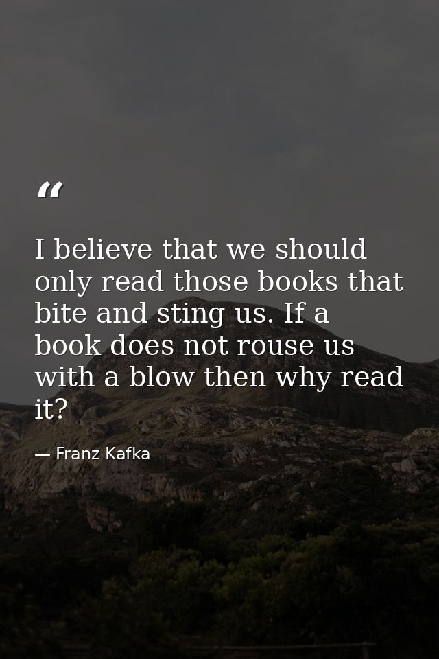I believe that we should only read those books that bite and sting us. If a book does not rouse us with a blow then why  — Franz Kafka