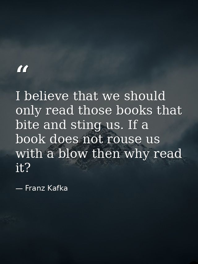 I believe that we should only read those books that bite and sting us. If a book does not rouse us with a blow then why  — Franz Kafka