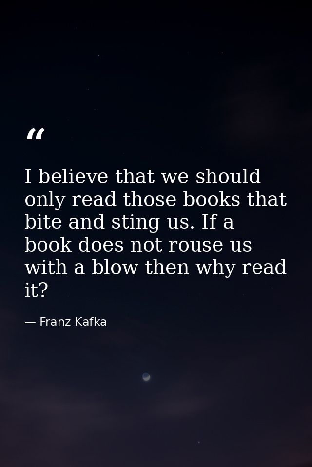 I believe that we should only read those books that bite and sting us. If a book does not rouse us with a blow then why  — Franz Kafka