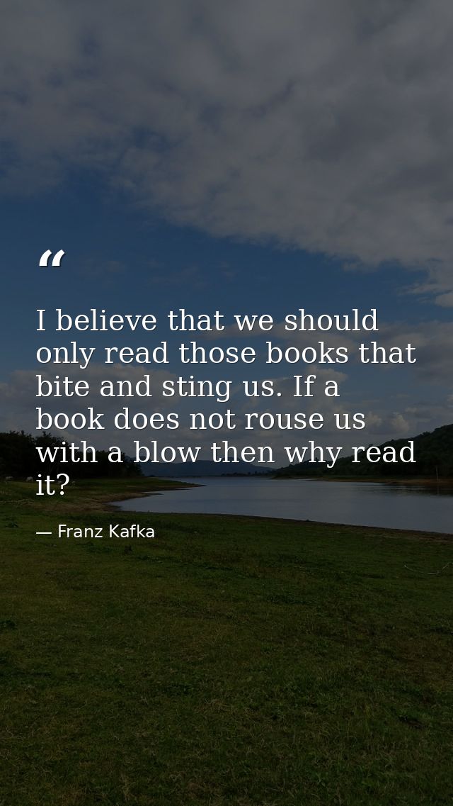 I believe that we should only read those books that bite and sting us. If a book does not rouse us with a blow then why  — Franz Kafka