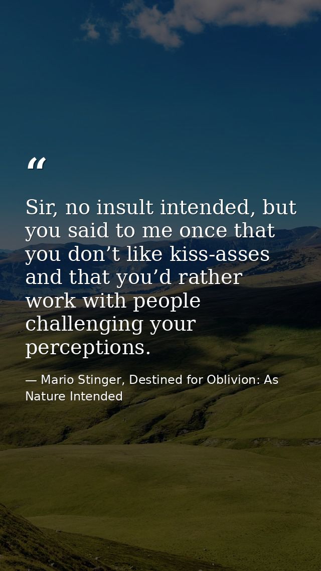 Sir, no insult intended, but you said to me once that you don’t like kiss-asses and that you’d rather work with people c — Mario Stinger, Destined for Oblivion: As Nature Intended