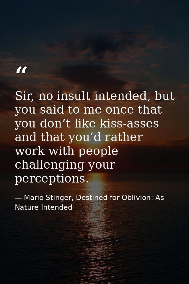Sir, no insult intended, but you said to me once that you don’t like kiss-asses and that you’d rather work with people c — Mario Stinger, Destined for Oblivion: As Nature Intended