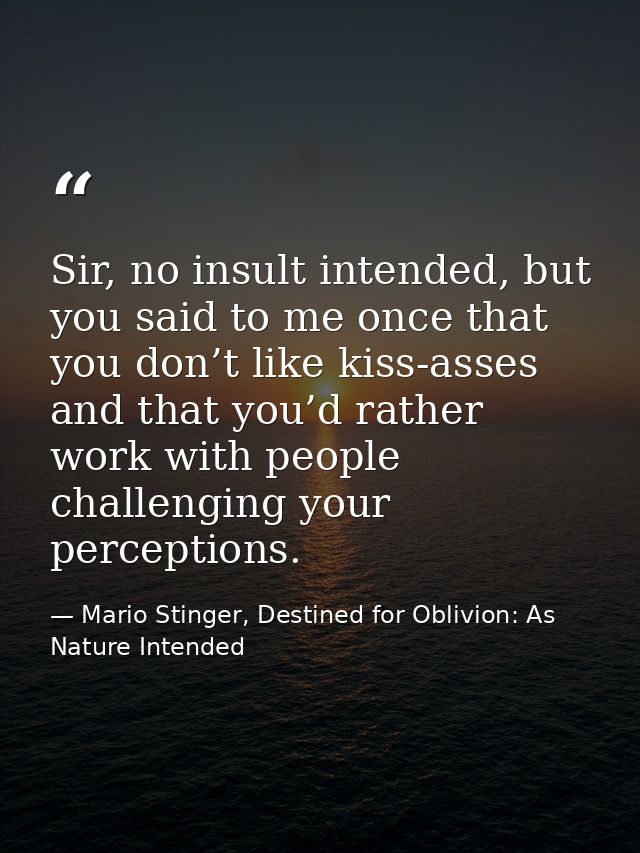 Sir, no insult intended, but you said to me once that you don’t like kiss-asses and that you’d rather work with people c — Mario Stinger, Destined for Oblivion: As Nature Intended