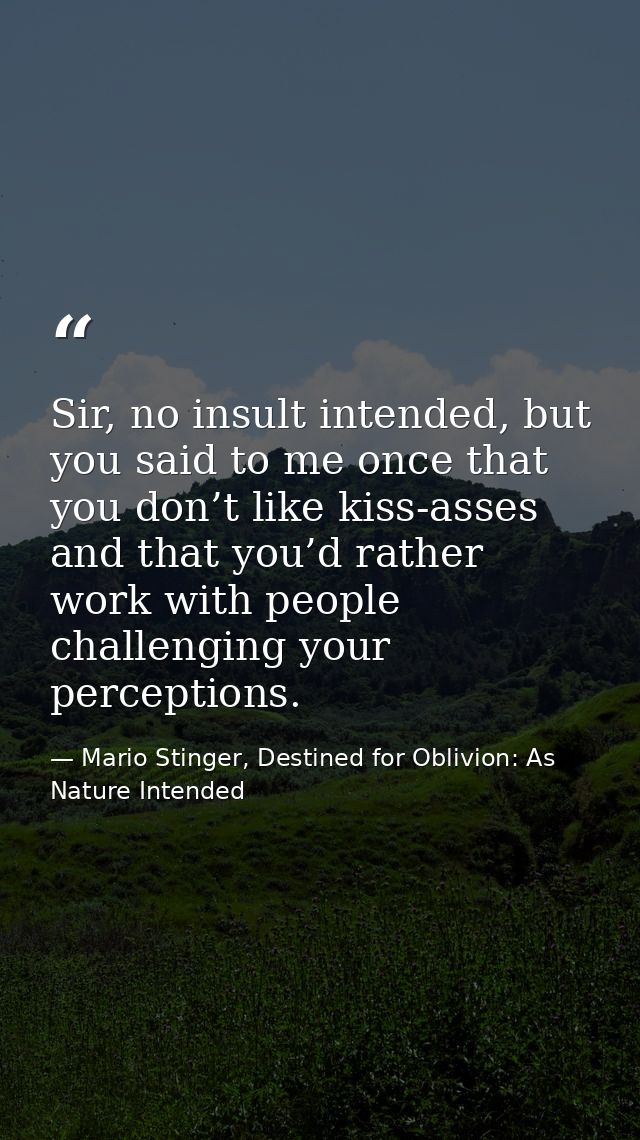 Sir, no insult intended, but you said to me once that you don’t like kiss-asses and that you’d rather work with people c — Mario Stinger, Destined for Oblivion: As Nature Intended