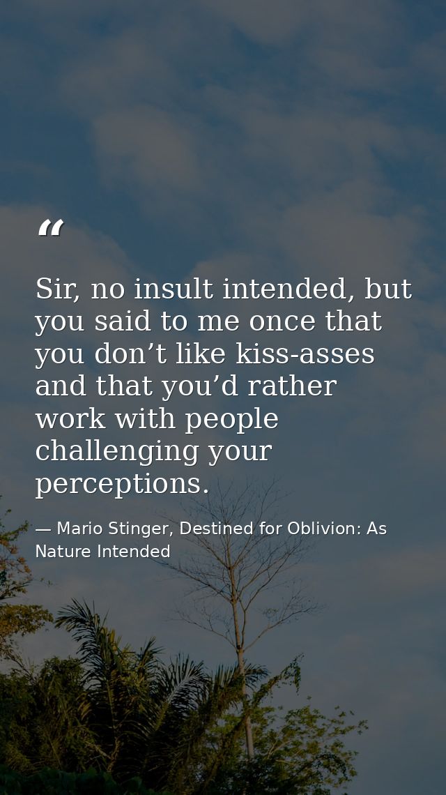 Sir, no insult intended, but you said to me once that you don’t like kiss-asses and that you’d rather work with people c — Mario Stinger, Destined for Oblivion: As Nature Intended