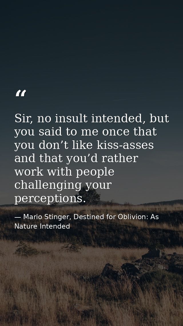 Sir, no insult intended, but you said to me once that you don’t like kiss-asses and that you’d rather work with people c — Mario Stinger, Destined for Oblivion: As Nature Intended