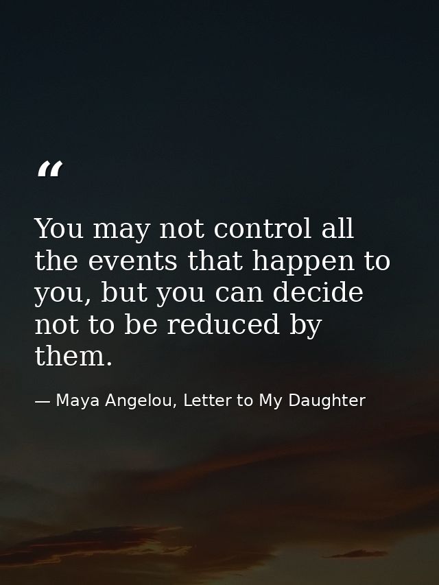 You may not control all the events that happen to you, but you can decide not to be reduced by them. — Maya Angelou, Letter to My Daughter