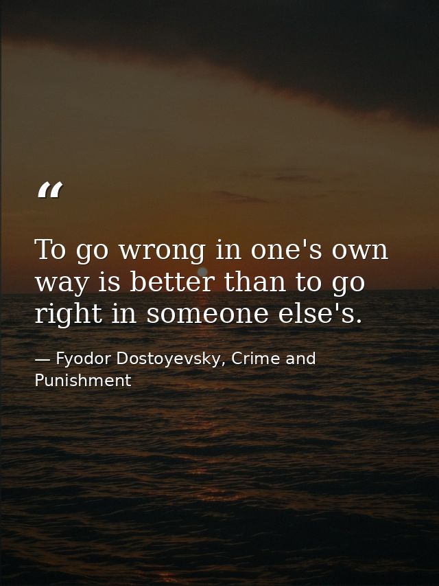 To go wrong in one's own way is better than to go right in someone else's. — Fyodor Dostoyevsky, Crime and Punishment
