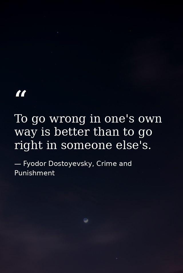 To go wrong in one's own way is better than to go right in someone else's. — Fyodor Dostoyevsky, Crime and Punishment