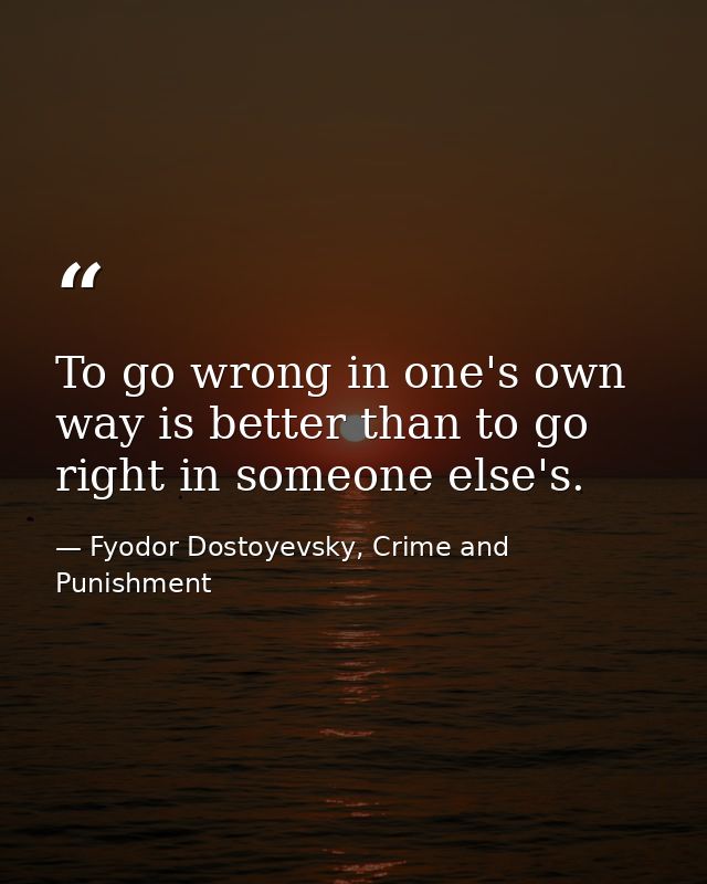 To go wrong in one's own way is better than to go right in someone else's. — Fyodor Dostoyevsky, Crime and Punishment