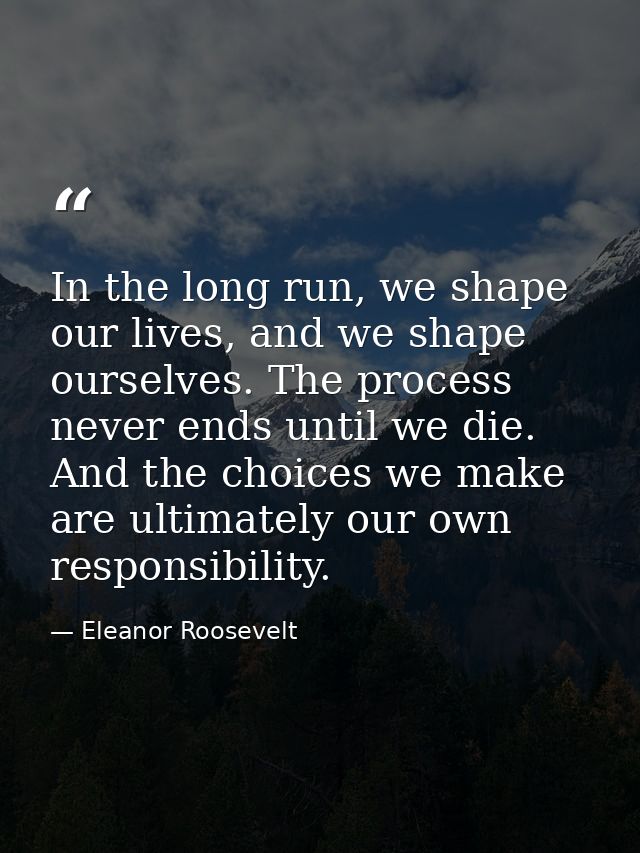 In the long run, we shape our lives, and we shape ourselves. The process never ends until we die. And the choices we mak — Eleanor Roosevelt