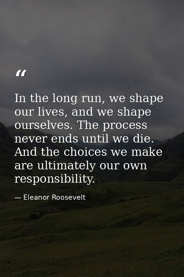 In the long run, we shape our lives, and we shape ourselves. The process never ends until we die. And the choices we mak — Eleanor Roosevelt