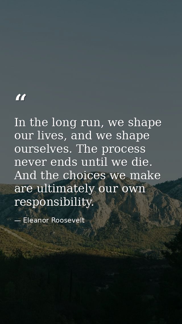 In the long run, we shape our lives, and we shape ourselves. The process never ends until we die. And the choices we mak — Eleanor Roosevelt