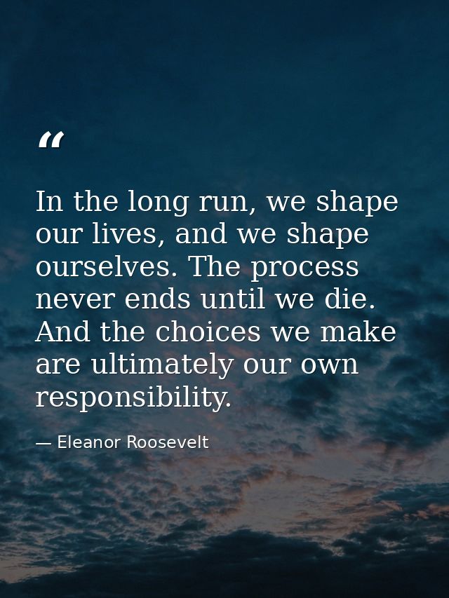 In the long run, we shape our lives, and we shape ourselves. The process never ends until we die. And the choices we mak — Eleanor Roosevelt
