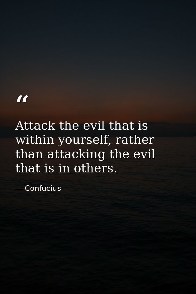 Attack the evil that is within yourself, rather than attacking the evil that is in others. — Confucius