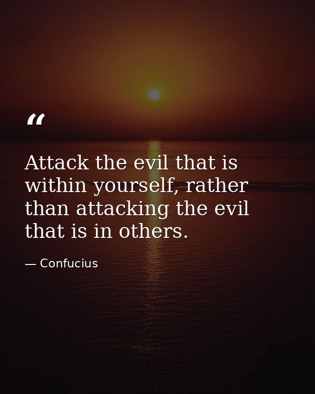 Attack the evil that is within yourself, rather than attacking the evil that is in others. — Confucius