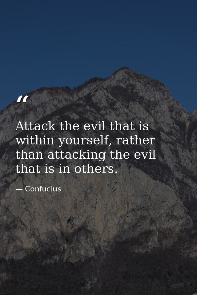 Attack the evil that is within yourself, rather than attacking the evil that is in others. — Confucius