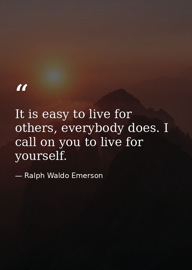 It is easy to live for others, everybody does. I call on you to live for yourself. — Ralph Waldo Emerson