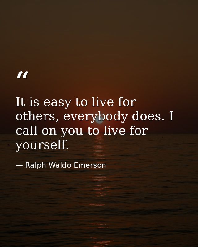 It is easy to live for others, everybody does. I call on you to live for yourself. — Ralph Waldo Emerson