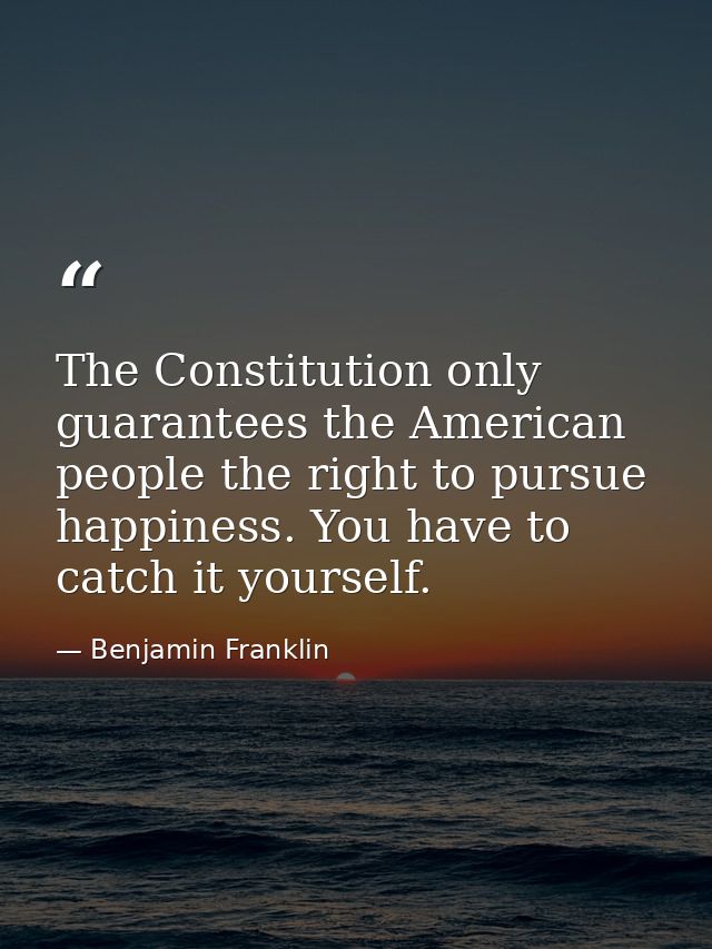 The Constitution only guarantees the American people the right to pursue happiness. You have to catch it yourself. — Benjamin Franklin