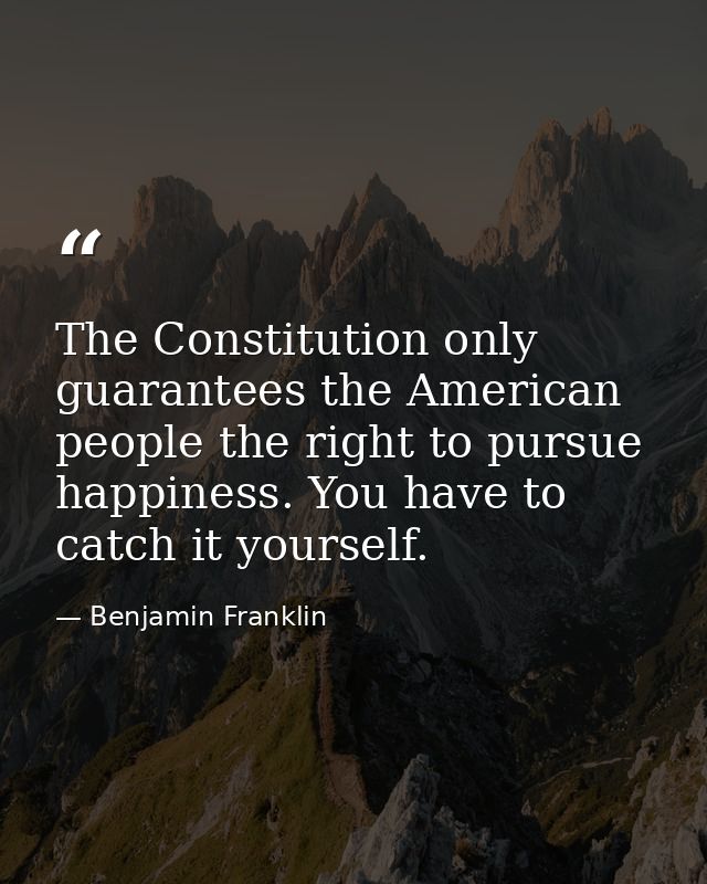 The Constitution only guarantees the American people the right to pursue happiness. You have to catch it yourself. — Benjamin Franklin