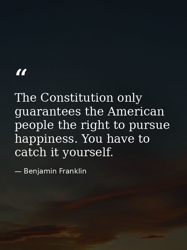 The Constitution only guarantees the American people the right to pursue happiness. You have to catch it yourself. — Benjamin Franklin