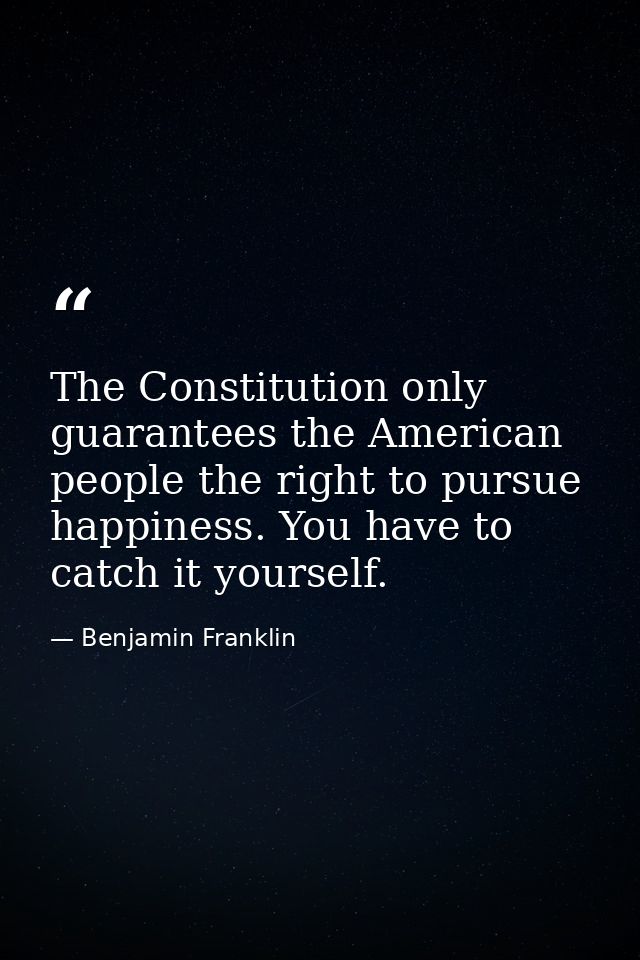 The Constitution only guarantees the American people the right to pursue happiness. You have to catch it yourself. — Benjamin Franklin