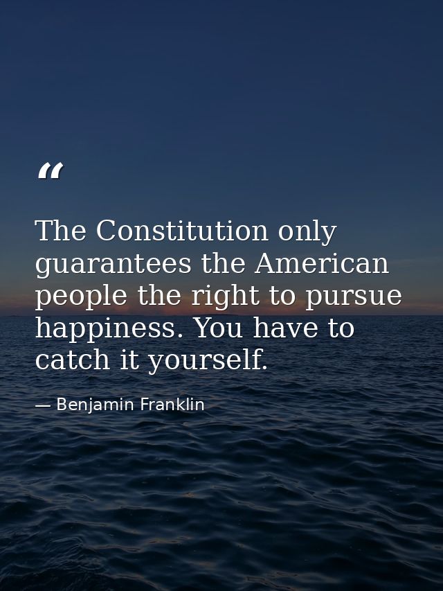 The Constitution only guarantees the American people the right to pursue happiness. You have to catch it yourself. — Benjamin Franklin