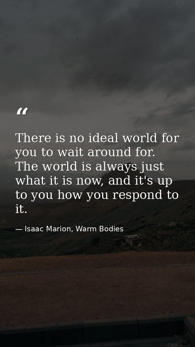 There is no ideal world for you to wait around for. The world is always just what it is now, and it's up to you how you  — Isaac Marion, Warm Bodies