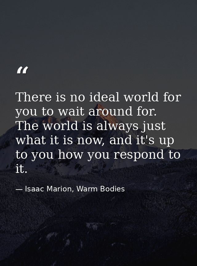 There is no ideal world for you to wait around for. The world is always just what it is now, and it's up to you how you  — Isaac Marion, Warm Bodies