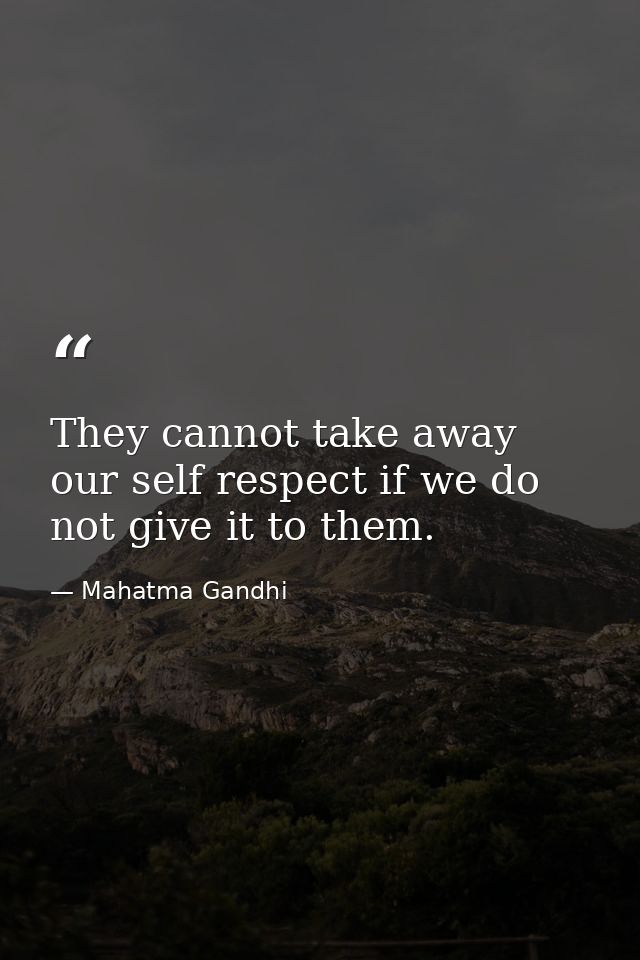 They cannot take away our self respect if we do not give it to them. — Mahatma Gandhi