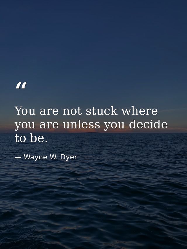 You are not stuck where you are unless you decide to be. — Wayne W. Dyer
