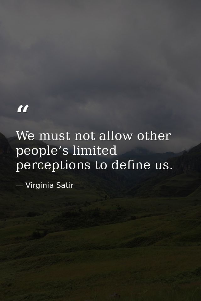 We must not allow other people’s limited perceptions to define us. — Virginia Satir