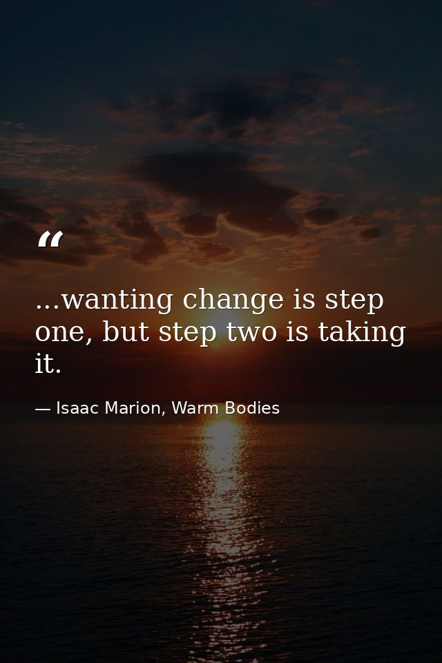 ...wanting change is step one, but step two is taking it. — Isaac Marion, Warm Bodies